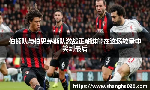 伯顿队与伯恩茅斯队激战正酣谁能在这场较量中笑到最后