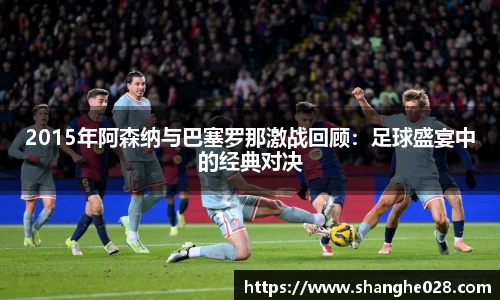 2015年阿森纳与巴塞罗那激战回顾：足球盛宴中的经典对决