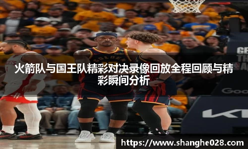 火箭队与国王队精彩对决录像回放全程回顾与精彩瞬间分析